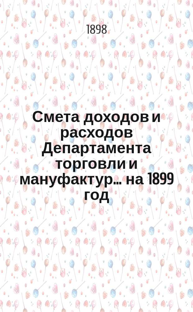 Смета доходов и расходов Департамента торговли и мануфактур... на 1899 год