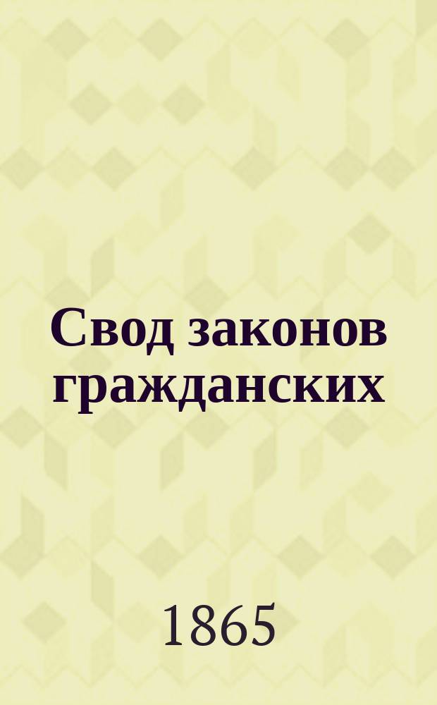 Свод законов гражданских (1-ая ч. X тома Свода законов Российской империи по изданию 1857 года), дополненный всеми позднейшими узаконениями и ссылками на статьи других томов Свода : С алфавитным указателем