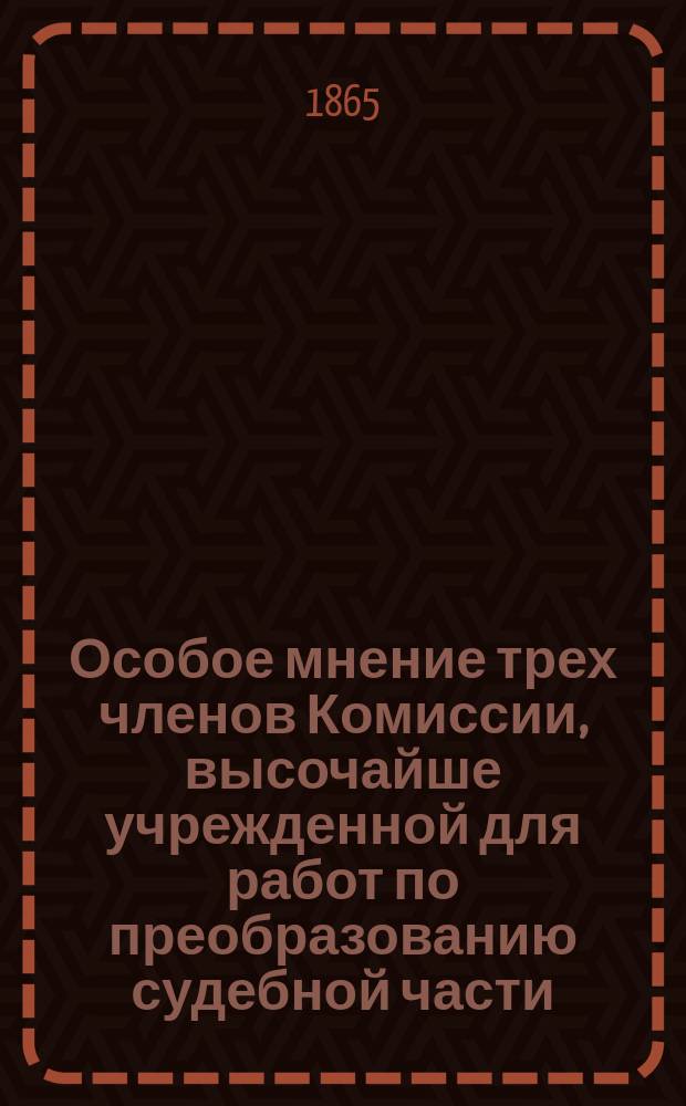 Особое мнение трех членов Комиссии, высочайше учрежденной для работ по преобразованию судебной части, о порядке введения в действие судебных уставов 20 ноября 1864 года : С прил