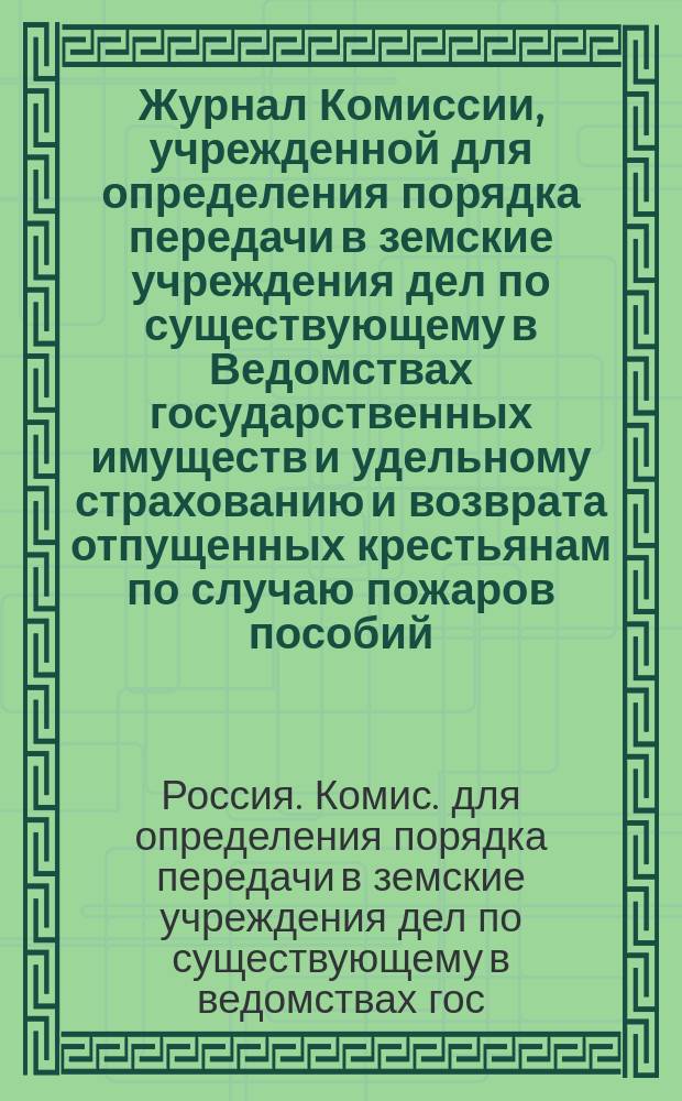 Журнал Комиссии, учрежденной для определения порядка передачи в земские учреждения дел по существующему в Ведомствах государственных имуществ и удельному страхованию и возврата отпущенных крестьянам по случаю пожаров пособий : Заседания 18 и 25 нояб. 1865 г