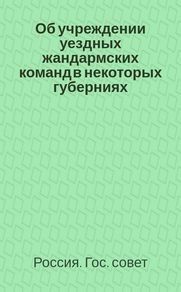 Об учреждении уездных жандармских команд в некоторых губерниях; Штат уездной жандармской команды: Проект / Гос. совет в соед. деп. гос. экономии и законов