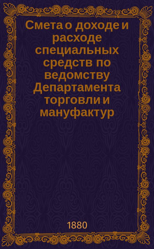 Смета о доходе и расходе специальных средств по ведомству Департамента торговли и мануфактур... на 1881 год