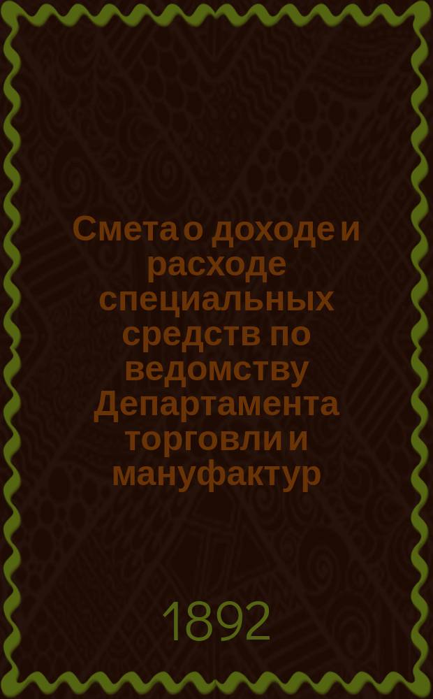 Смета о доходе и расходе специальных средств по ведомству Департамента торговли и мануфактур... на 1893 год