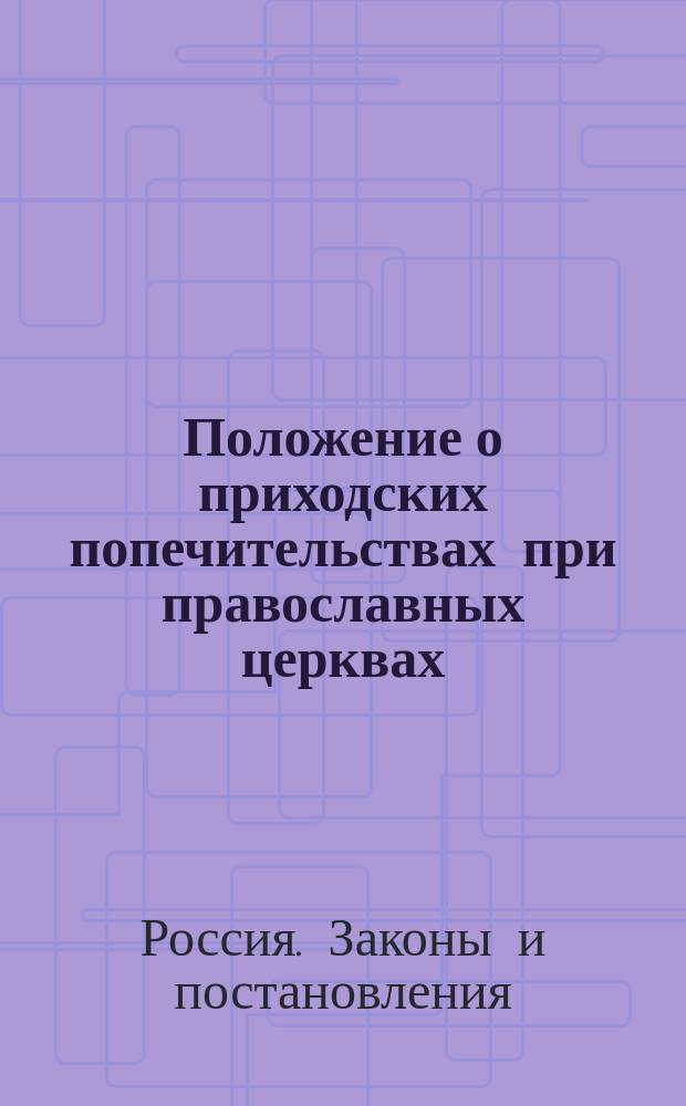 Положение о приходских попечительствах при православных церквах : Утв. 2 авг. 1864 г.