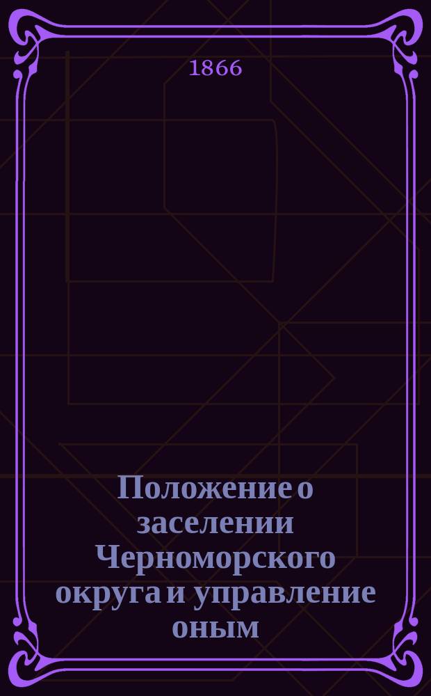 Положение о заселении Черноморского округа и управление оным : Утв. 10 марта 1866 г