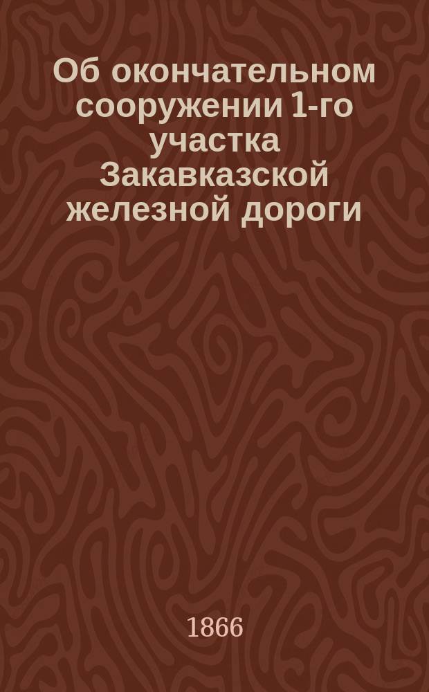 Об окончательном сооружении 1-го участка Закавказской железной дороги