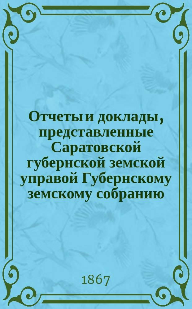 Отчеты и доклады, представленные Саратовской губернской земской управой Губернскому земскому собранию... ... 2-му очередному 1-го декабря 1867 года