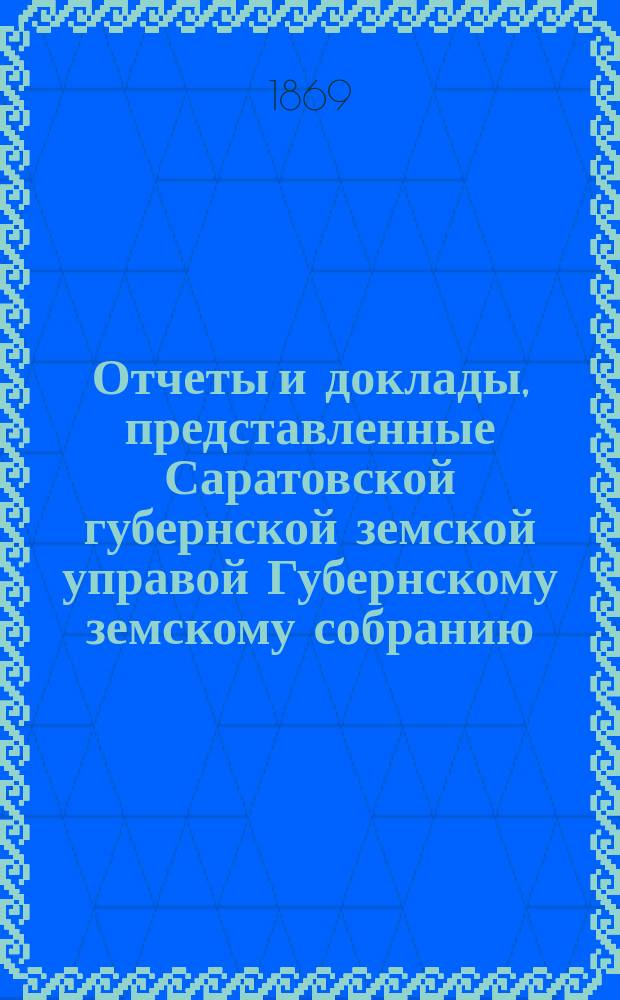 Отчеты и доклады, представленные Саратовской губернской земской управой Губернскому земскому собранию... ... 1-му очередному второго трехлетия 1-го декабря 1869 года