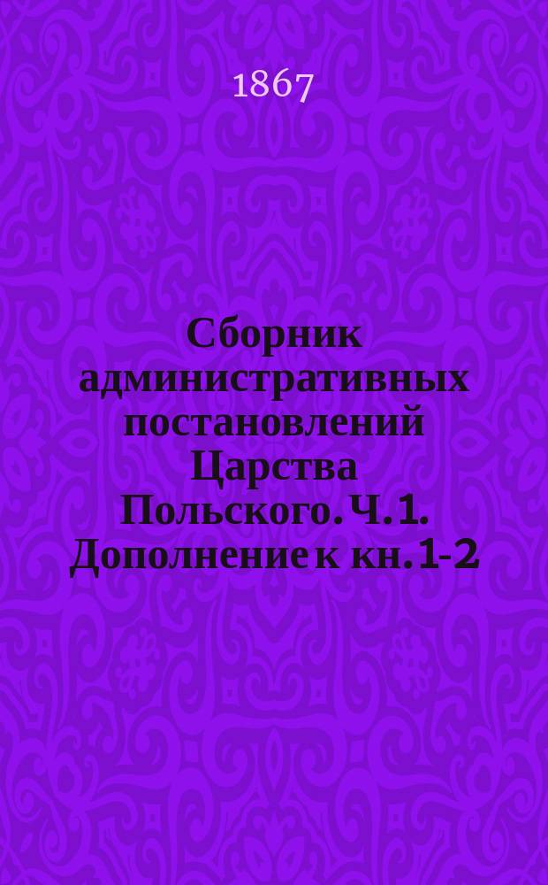 Сборник административных постановлений Царства Польского. Ч. 1. Дополнение [к кн. 1-2] : Дополнение [к кн. 1-2]