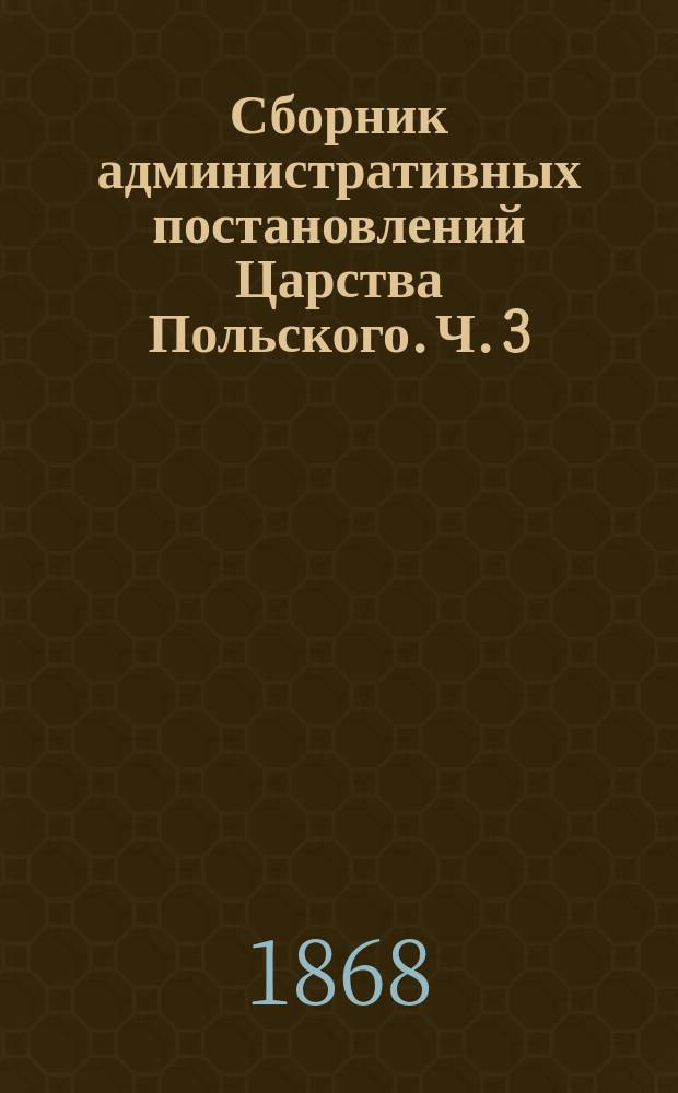 Сборник административных постановлений Царства Польского. Ч. 3 : Учреждение прокуратории в Царстве Польском