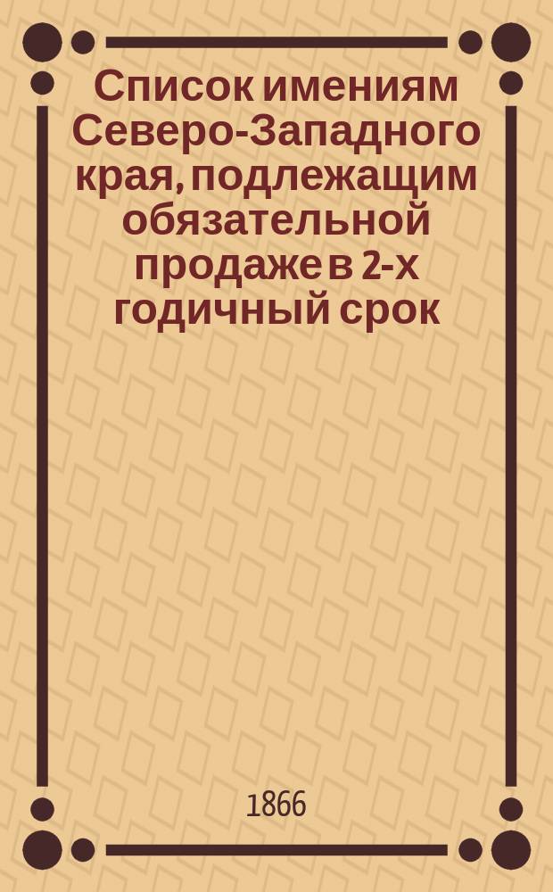 Список имениям Северо-Западного края, подлежащим обязательной продаже в 2-х годичный срок, на основании высочайшего повеления 10-го декабря 1865 года : I-III. II : По Ковенской губернии