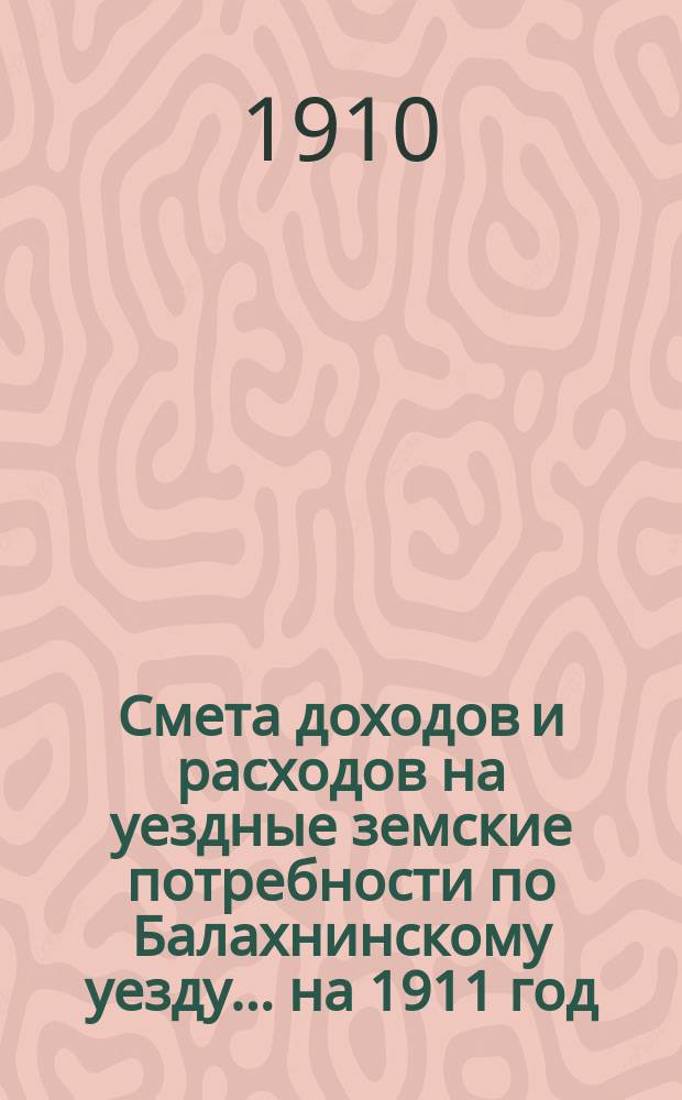 Смета доходов и расходов на уездные земские потребности по Балахнинскому уезду... на 1911 год