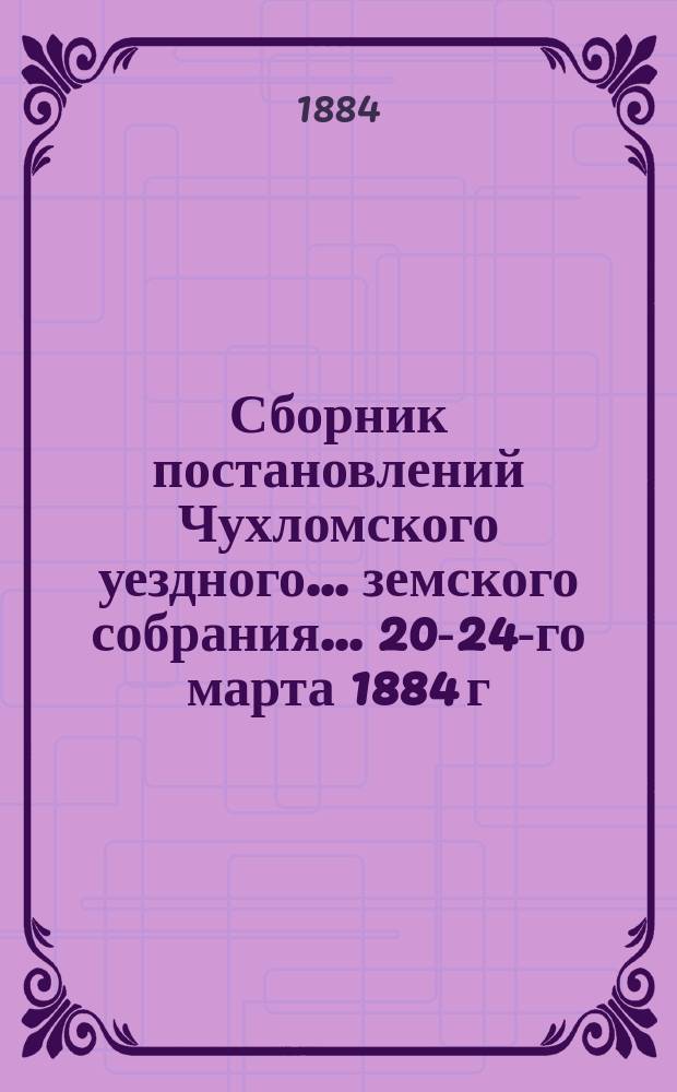 Сборник постановлений Чухломского уездного... земского собрания... ... 20-24-го марта 1884 г.