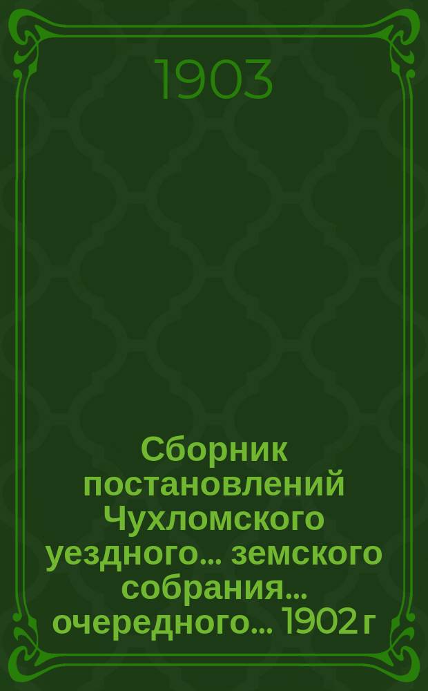 Сборник постановлений Чухломского уездного... земского собрания... очередного... 1902 г.