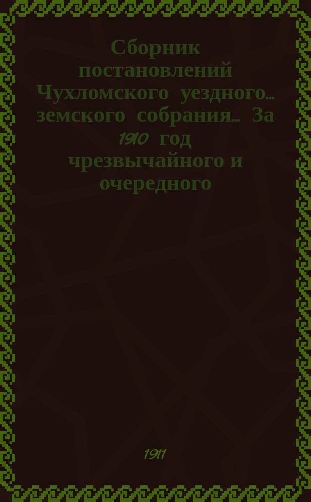 Сборник постановлений Чухломского уездного... земского собрания... За 1910 год [чрезвычайного и очередного...]
