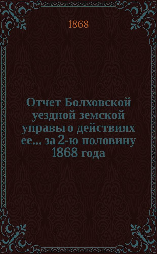Отчет Болховской уездной земской управы о действиях ее... за 2-ю половину 1868 года