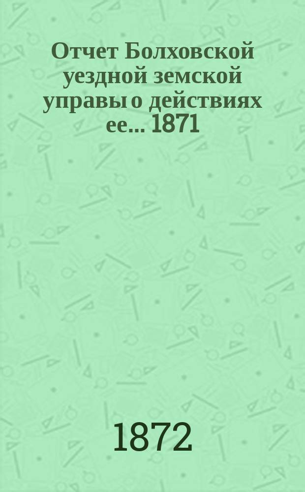 Отчет Болховской уездной земской управы о действиях ее... 1871/72 г.