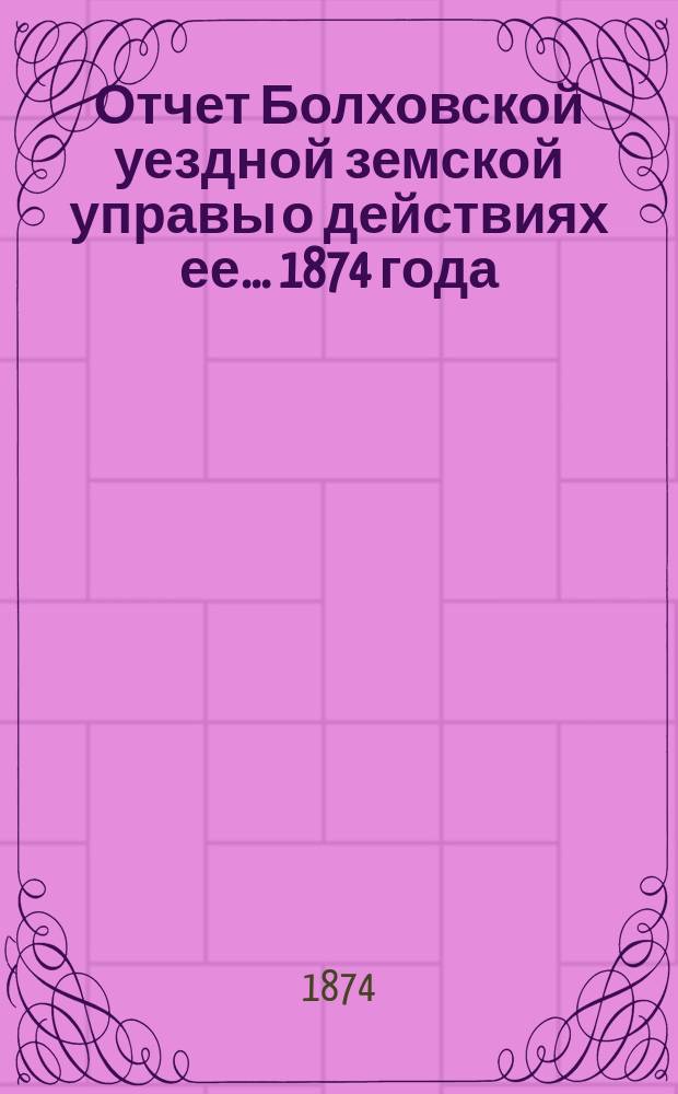 Отчет Болховской уездной земской управы о действиях ее... 1874 года