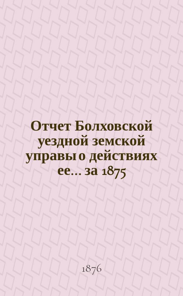 Отчет Болховской уездной земской управы о действиях ее... за 1875/76 г.