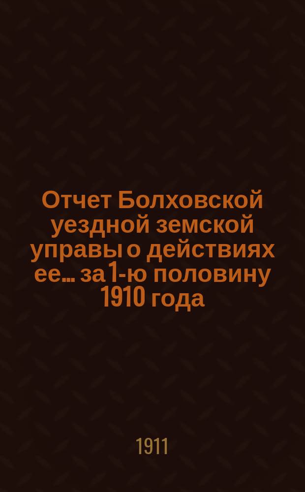 Отчет Болховской уездной земской управы о действиях ее... за 1-ю половину 1910 года