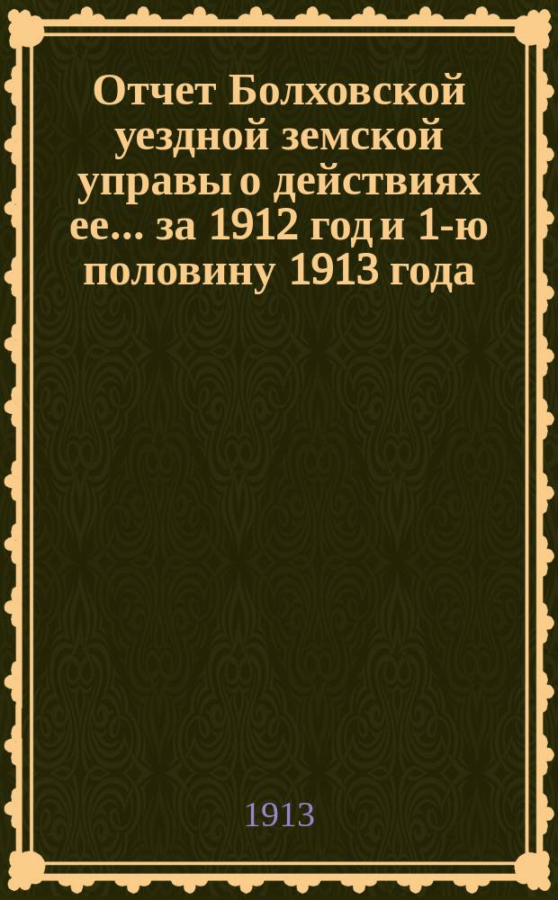 Отчет Болховской уездной земской управы о действиях ее... за 1912 год и 1-ю половину 1913 года