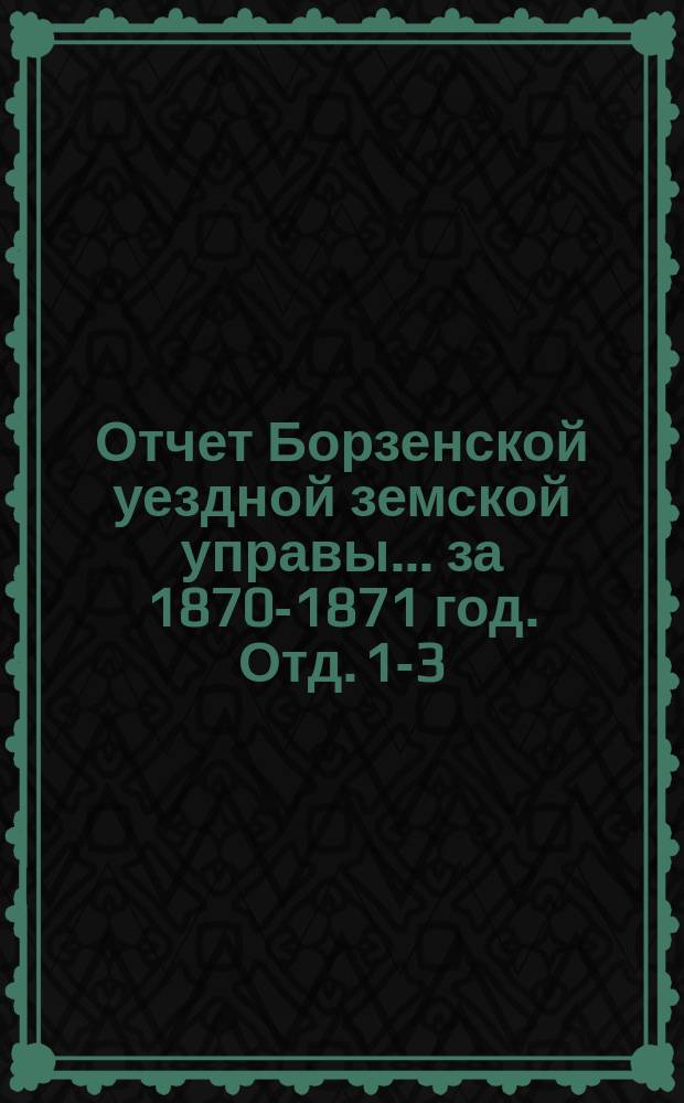 Отчет Борзенской уездной земской управы... за 1870-1871 год. [Отд.] 1-3