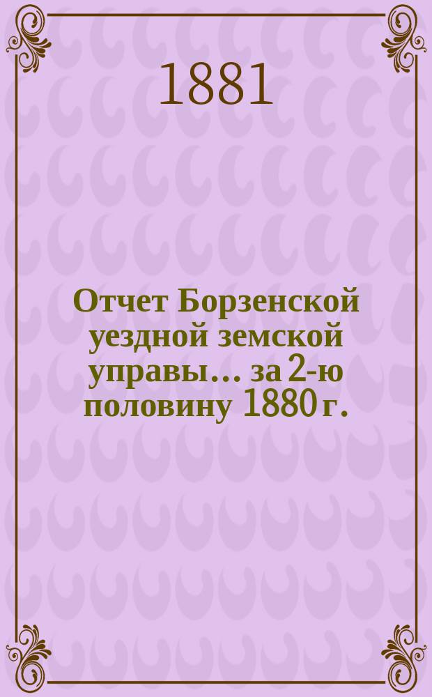 Отчет Борзенской уездной земской управы... за 2-ю половину 1880 г.