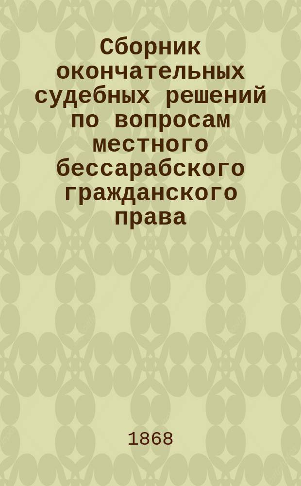 Сборник окончательных судебных решений по вопросам местного бессарабского гражданского права, составленный Романом Кохманским : Вып. 1. Вып. 1