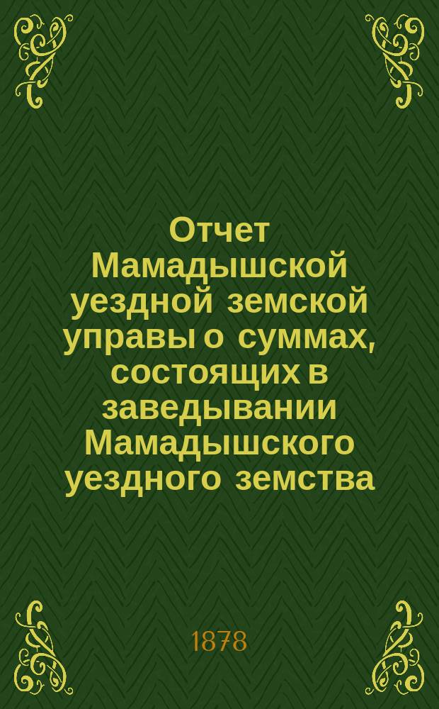Отчет Мамадышской уездной земской управы о суммах, состоящих в заведывании Мамадышского уездного земства... за 1877 год