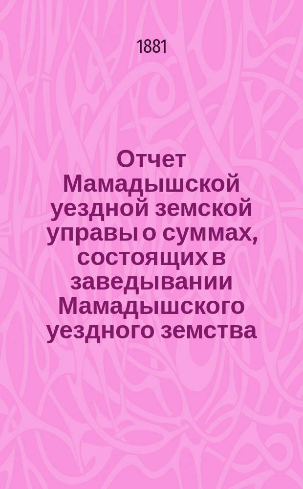 Отчет Мамадышской уездной земской управы о суммах, состоящих в заведывании Мамадышского уездного земства... за 1880 год