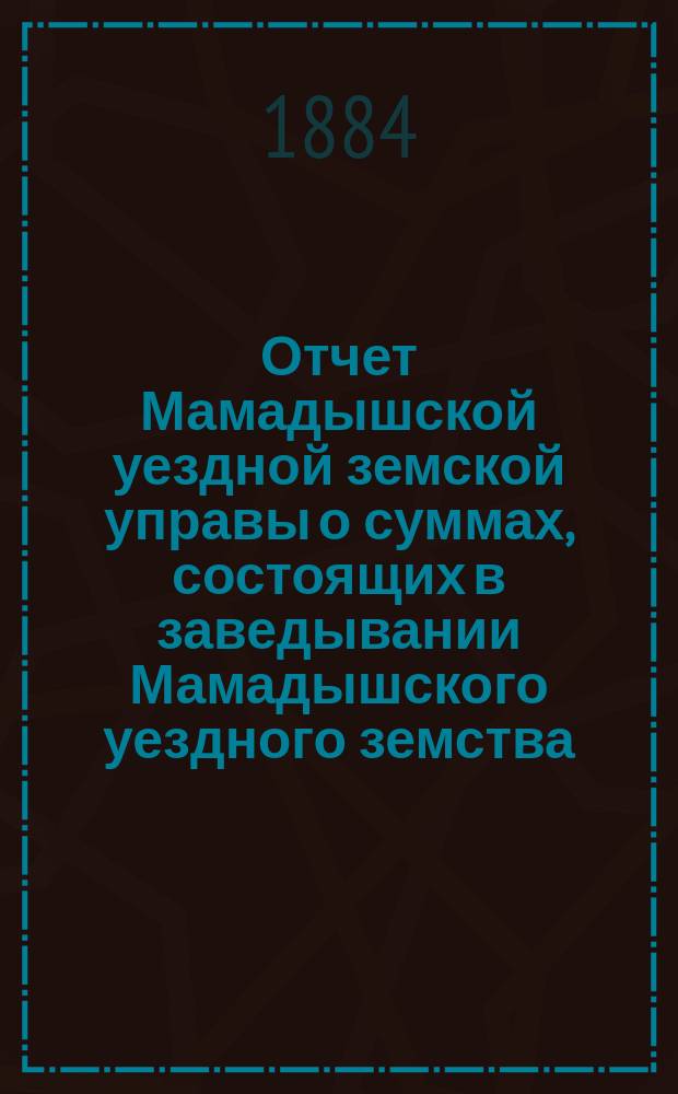 Отчет Мамадышской уездной земской управы о суммах, состоящих в заведывании Мамадышского уездного земства... за 1883 год
