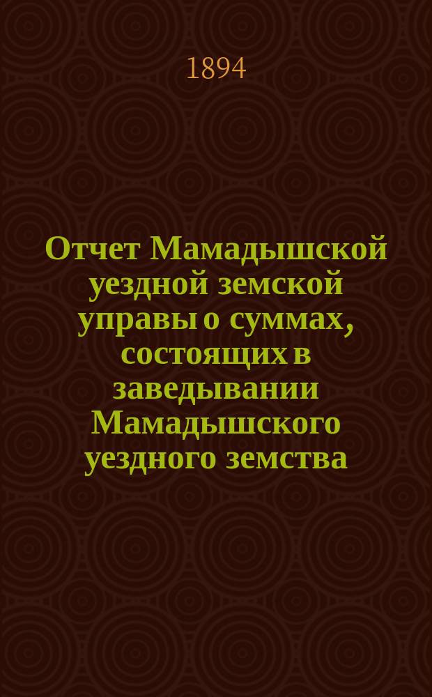 Отчет Мамадышской уездной земской управы о суммах, состоящих в заведывании Мамадышского уездного земства... за 1893 год и с 1 января по 1 июля 1894 года
