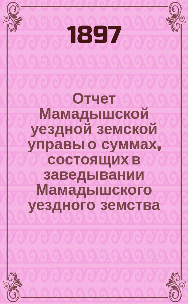 Отчет Мамадышской уездной земской управы о суммах, состоящих в заведывании Мамадышского уездного земства... [за 1895 год]