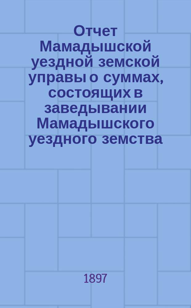 Отчет Мамадышской уездной земской управы о суммах, состоящих в заведывании Мамадышского уездного земства... за 1896 год