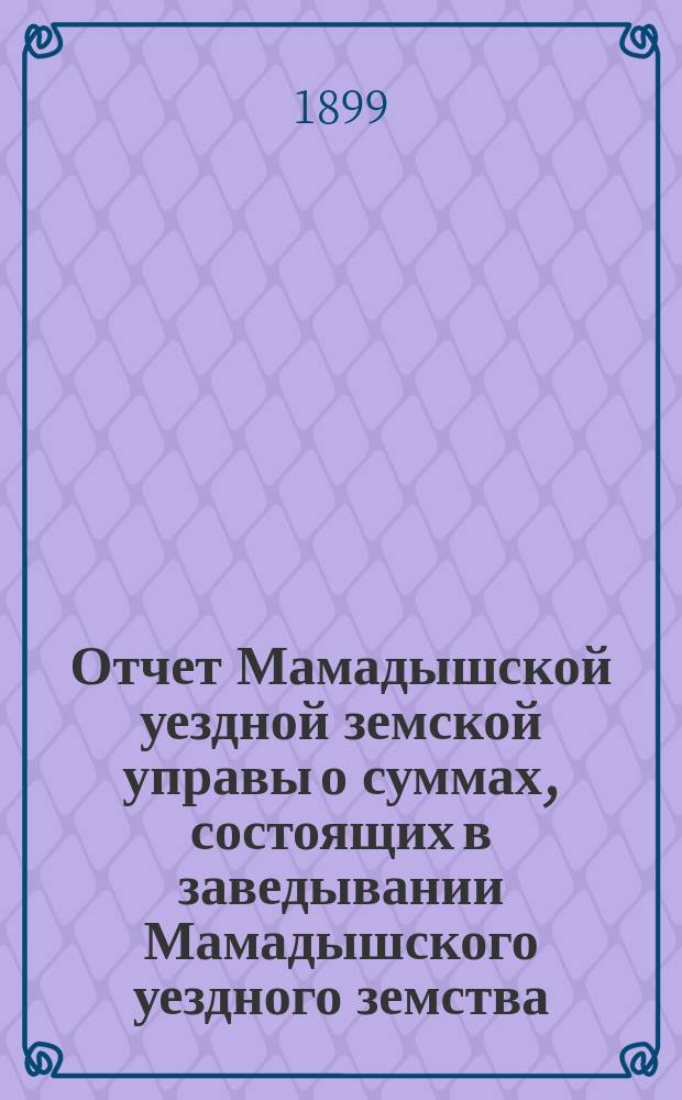 Отчет Мамадышской уездной земской управы о суммах, состоящих в заведывании Мамадышского уездного земства... за 1898 год