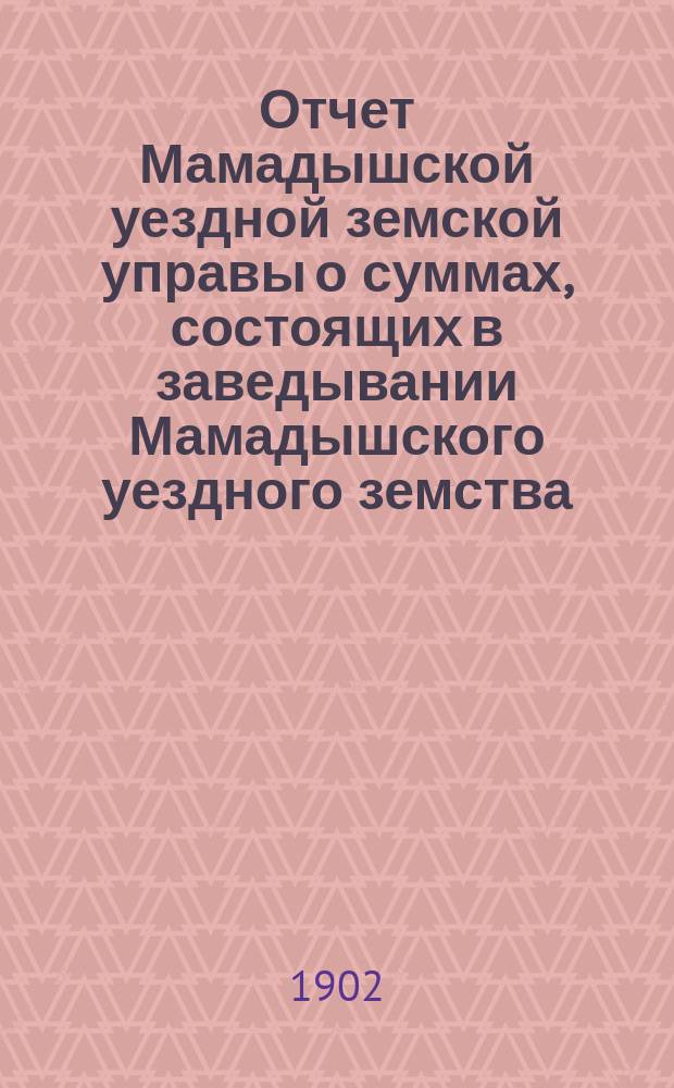 Отчет Мамадышской уездной земской управы о суммах, состоящих в заведывании Мамадышского уездного земства... за 1901 год и первую половину 1902 года