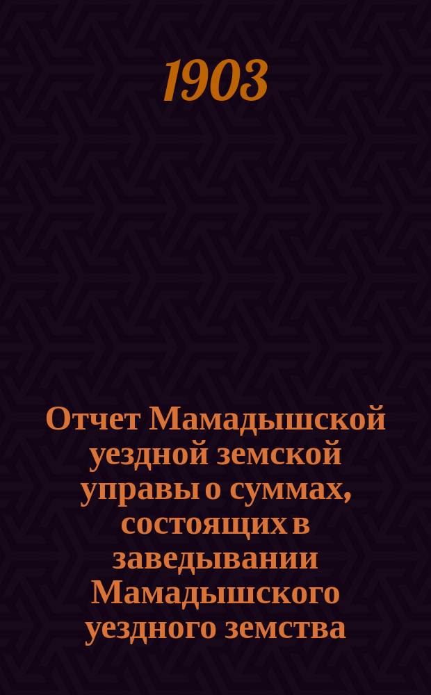 Отчет Мамадышской уездной земской управы о суммах, состоящих в заведывании Мамадышского уездного земства... за 1902 год