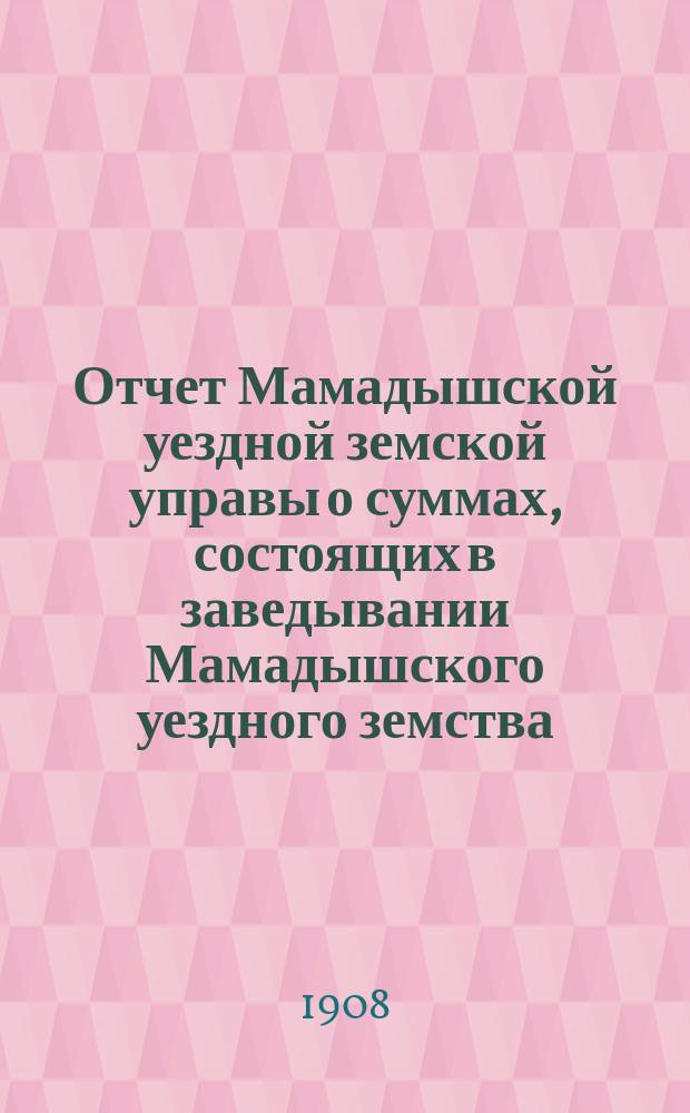 Отчет Мамадышской уездной земской управы о суммах, состоящих в заведывании Мамадышского уездного земства... за 1907 год