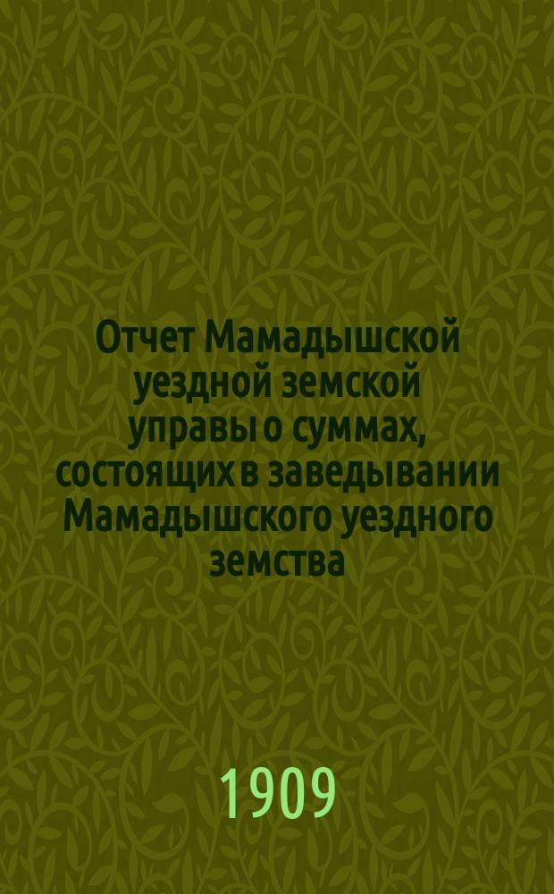 Отчет Мамадышской уездной земской управы о суммах, состоящих в заведывании Мамадышского уездного земства... за 1908 год