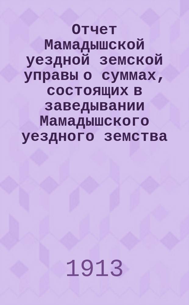 Отчет Мамадышской уездной земской управы о суммах, состоящих в заведывании Мамадышского уездного земства... за 1912 год