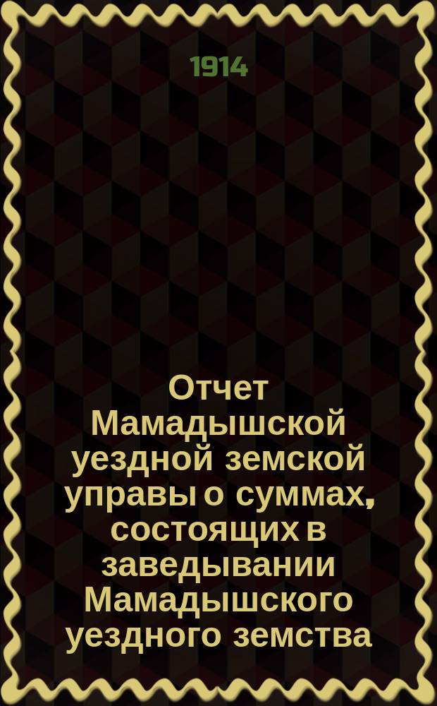 Отчет Мамадышской уездной земской управы о суммах, состоящих в заведывании Мамадышского уездного земства... за 1913 год