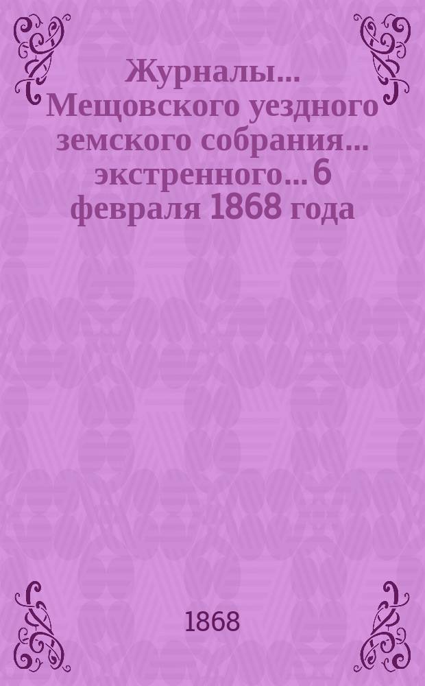 Журналы... Мещовского уездного земского собрания... экстренного... 6 февраля 1868 года