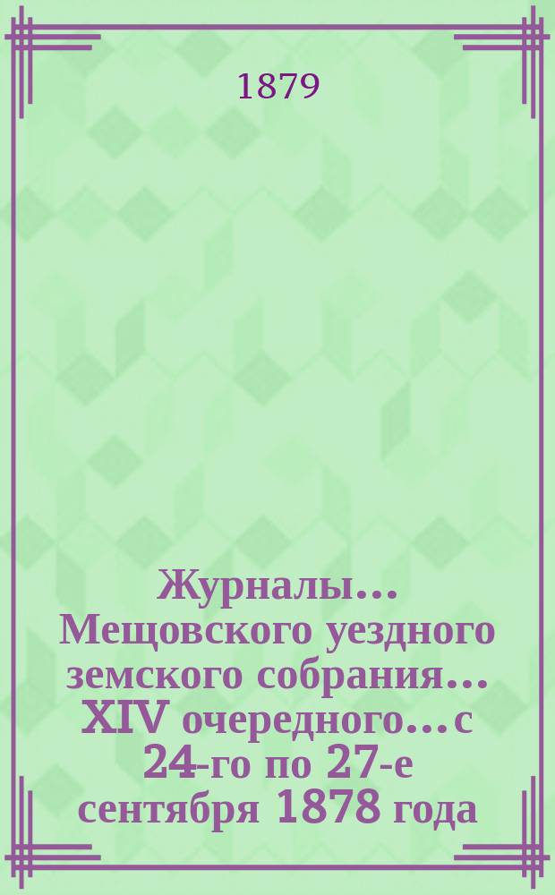 Журналы... Мещовского уездного земского собрания... XIV очередного... с 24-го по 27-е сентября 1878 года