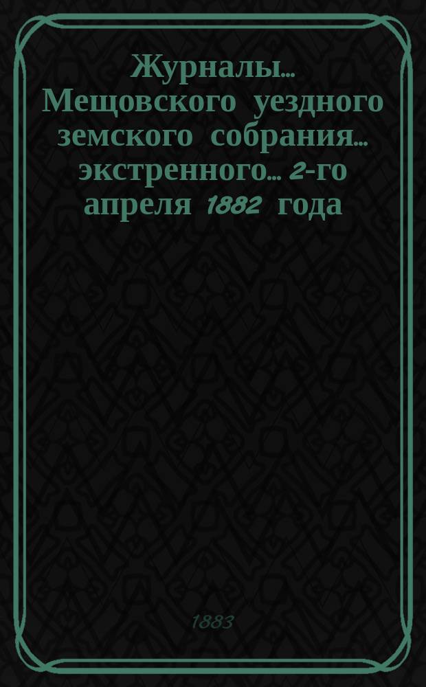 Журналы... Мещовского уездного земского собрания... экстренного... 2-го апреля 1882 года