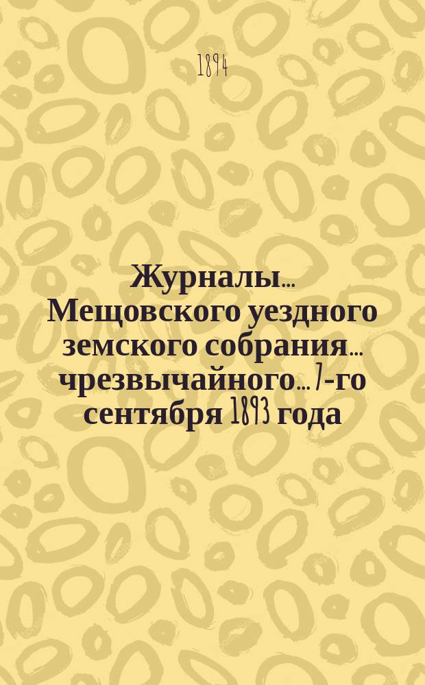 Журналы... Мещовского уездного земского собрания... чрезвычайного... 7-го сентября 1893 года