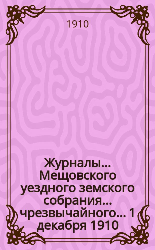Журналы... Мещовского уездного земского собрания... чрезвычайного... 1 декабря 1910