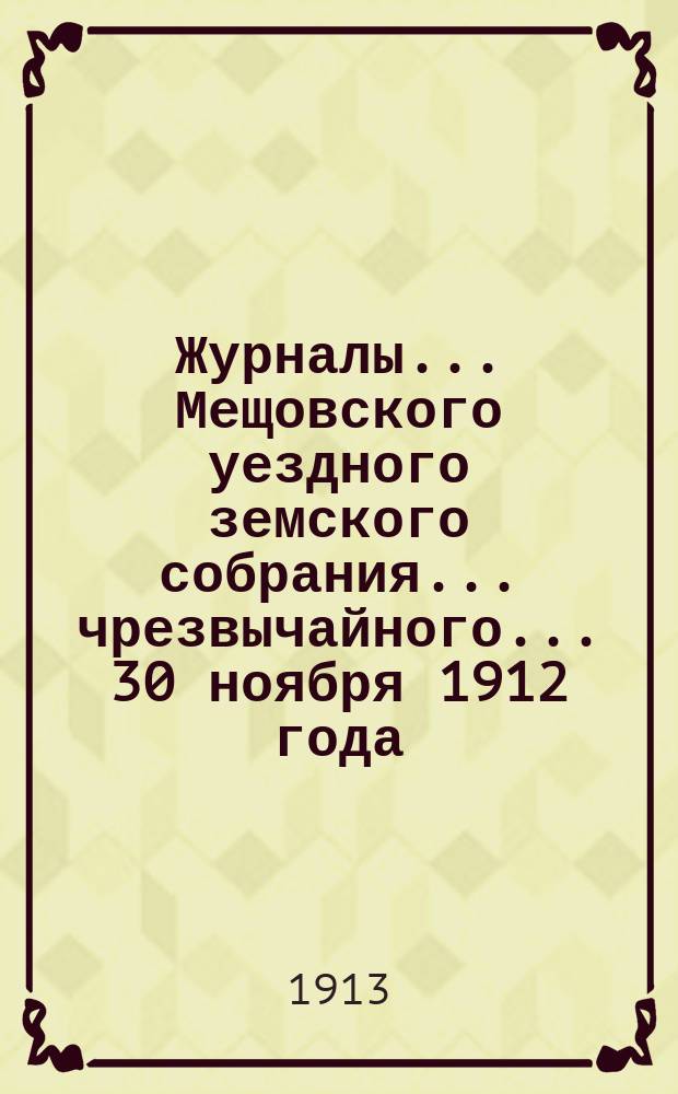 Журналы... Мещовского уездного земского собрания... чрезвычайного... 30 ноября 1912 года