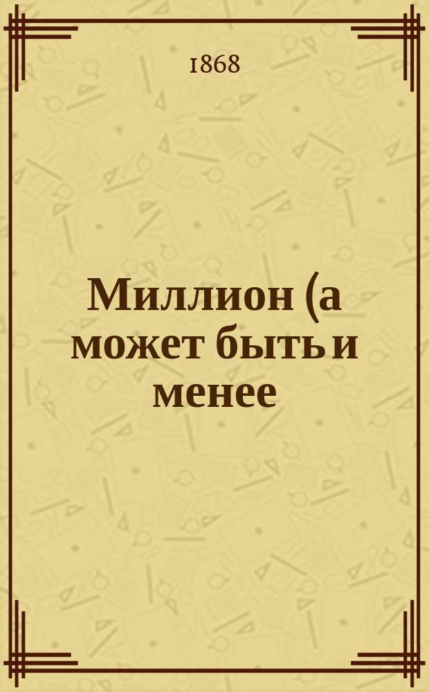 Миллион (а может быть и менее) анекдотов, каламбуров, острот, шуток и глупостей, заимствованных из всех известных писателей, прежних и современных : С присовокуплением кн. рус. курьезов : Изд. ил. многими нов. рис