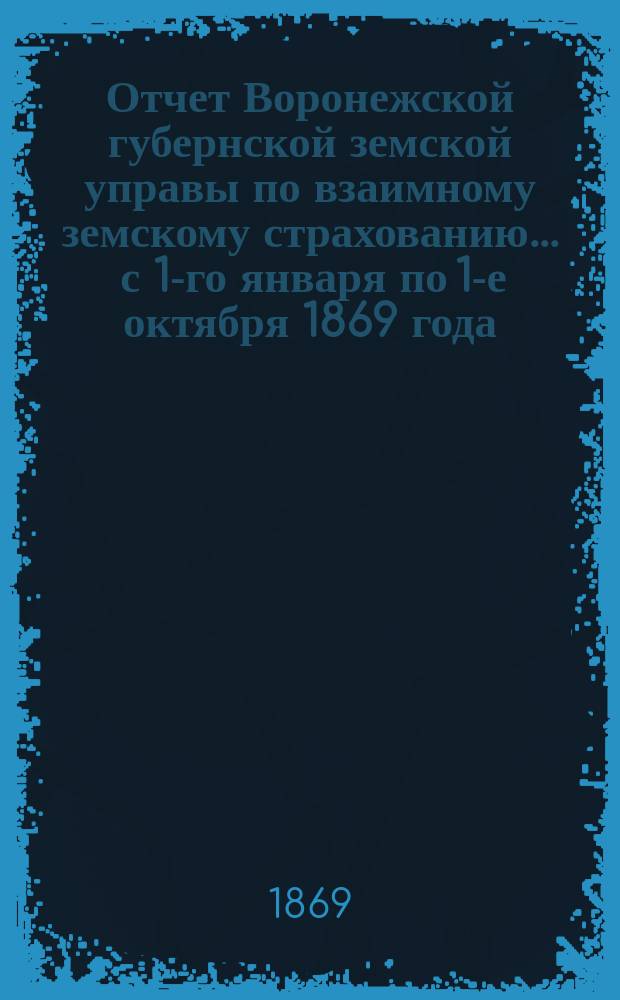 Отчет Воронежской губернской земской управы по взаимному земскому страхованию... ... с 1-го января по 1-е октября 1869 года