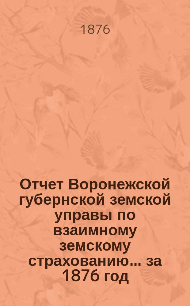 Отчет Воронежской губернской земской управы по взаимному земскому страхованию... ... за 1876 год